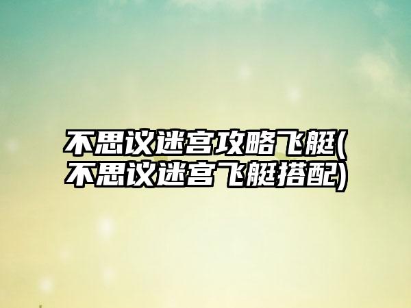 不思议迷宫攻略飞艇(不思议迷宫飞艇搭配)