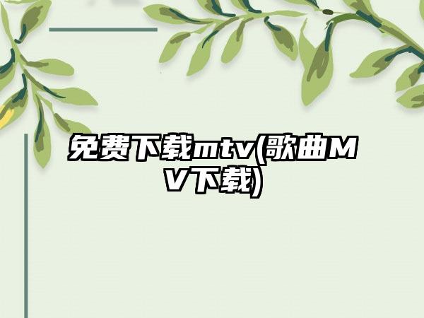 免费下载mtv(歌曲MV下载)