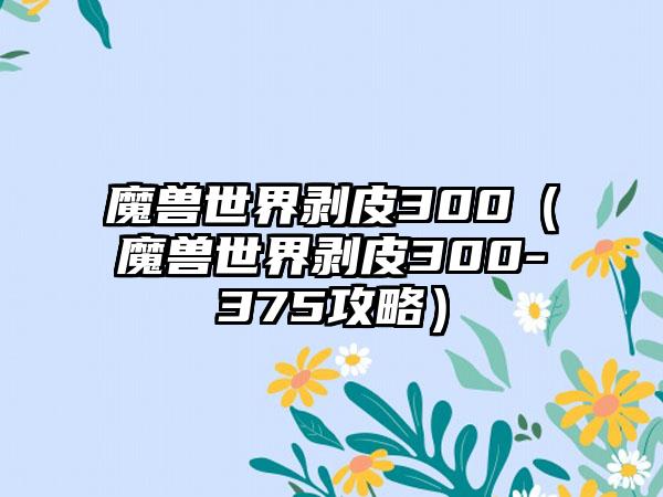 魔兽世界剥皮300（魔兽世界剥皮300-375攻略）