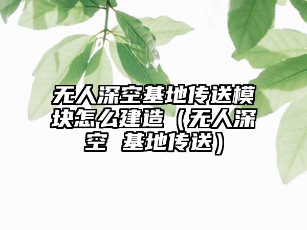 无人深空基地传送模块怎么建造（无人深空 基地传送）