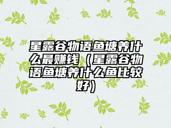 星露谷物语鱼塘养什么最赚钱（星露谷物语鱼塘养什么鱼比较好）