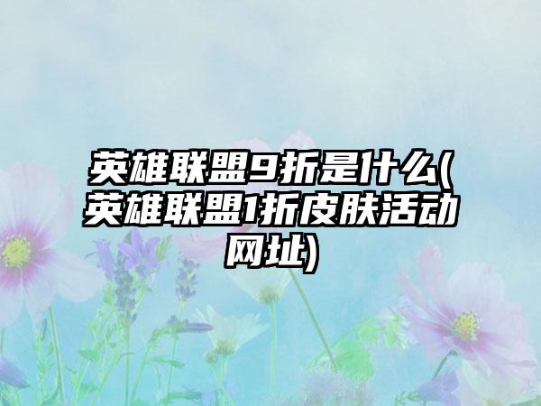 英雄联盟9折是什么(英雄联盟1折皮肤活动网址)