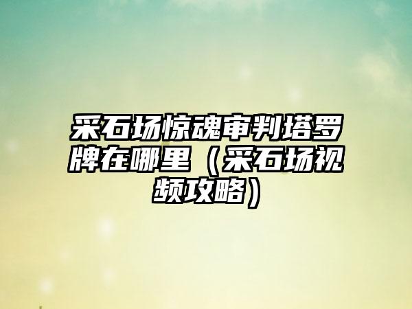 采石场惊魂审判塔罗牌在哪里（采石场视频攻略）