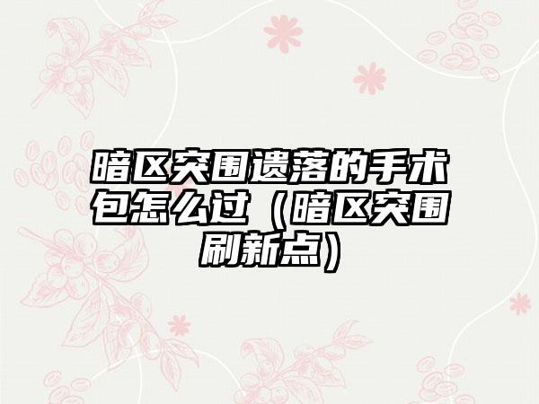 暗区突围遗落的手术包怎么过（暗区突围刷新点）