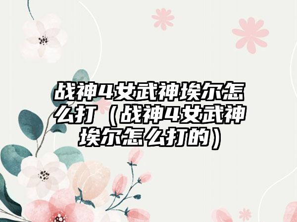 战神4女武神埃尔怎么打（战神4女武神埃尔怎么打的）