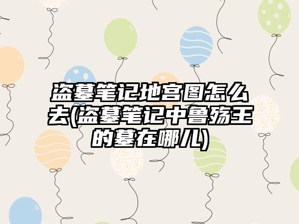 盗墓笔记地宫图怎么去(盗墓笔记中鲁殇王的墓在哪儿)