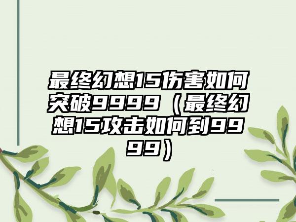 最终幻想15伤害如何突破9999（最终幻想15攻击如何到9999）