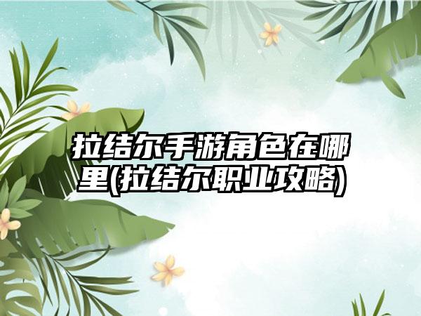拉结尔手游角色在哪里(拉结尔职业攻略)
