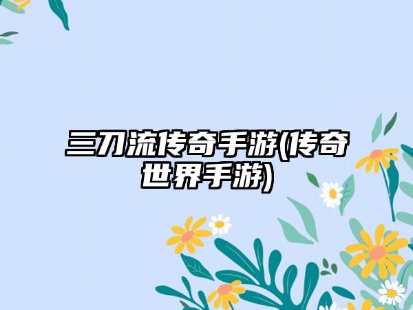 三刀流传奇手游(传奇世界手游)