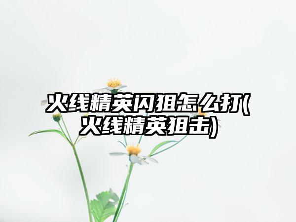 火线精英闪狙怎么打(火线精英狙击)