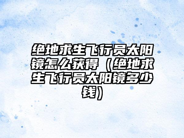 绝地求生飞行员太阳镜怎么获得（绝地求生飞行员太阳镜多少钱）