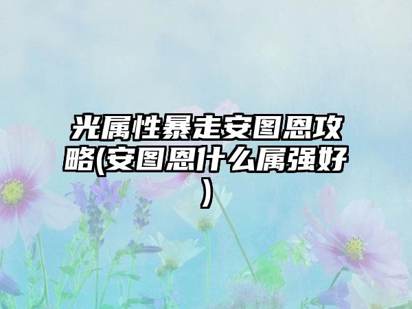 光属性暴走安图恩攻略(安图恩什么属强好)