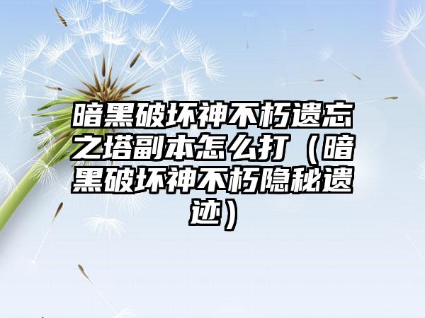 暗黑破坏神不朽遗忘之塔副本怎么打（暗黑破坏神不朽隐秘遗迹）