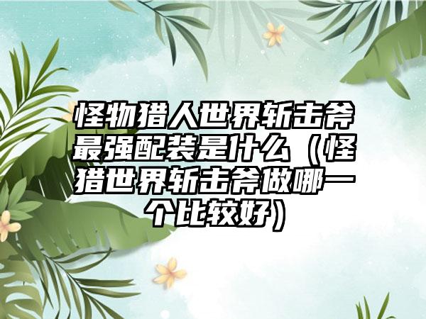 怪物猎人世界斩击斧最强配装是什么（怪猎世界斩击斧做哪一个比较好）