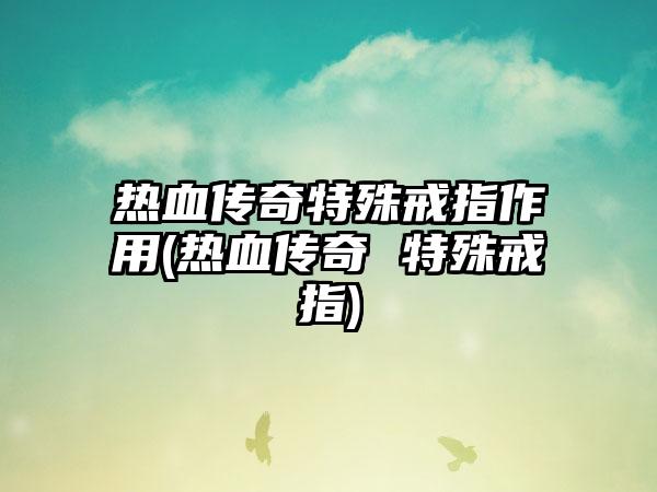 热血传奇特殊戒指作用(热血传奇 特殊戒指)