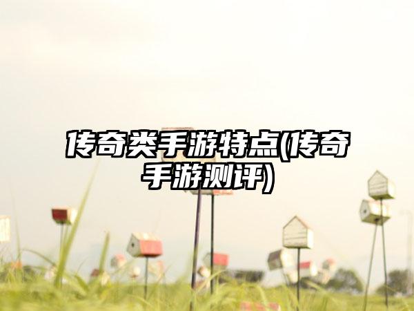 传奇类手游特点(传奇手游测评)