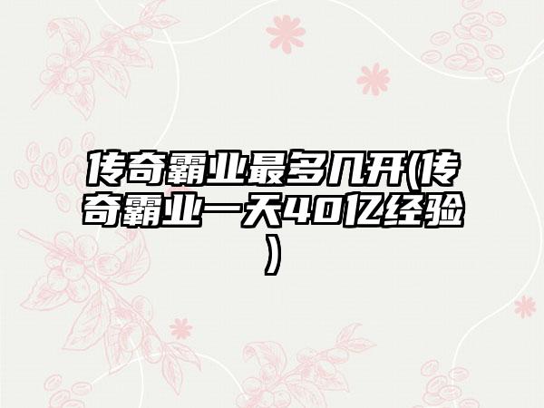 传奇霸业最多几开(传奇霸业一天40亿经验)