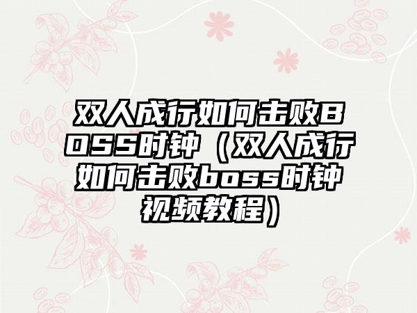 双人成行如何击败BOSS时钟（双人成行如何击败boss时钟视频教程）