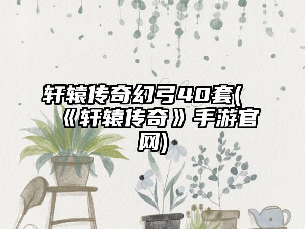 轩辕传奇幻弓40套(《轩辕传奇》手游官网)