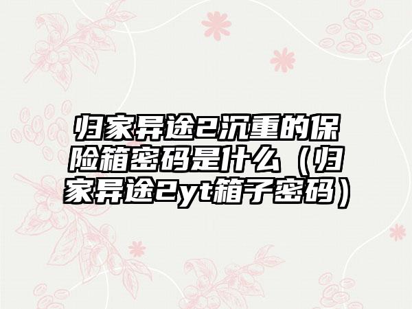 归家异途2沉重的保险箱密码是什么（归家异途2yt箱子密码）