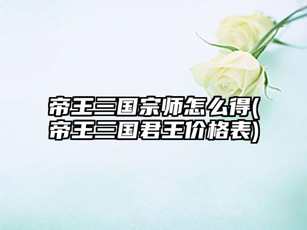 帝王三国宗师怎么得(帝王三国君王价格表)