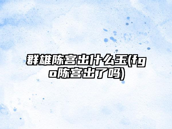 群雄陈宫出什么玉(fgo陈宫出了吗)
