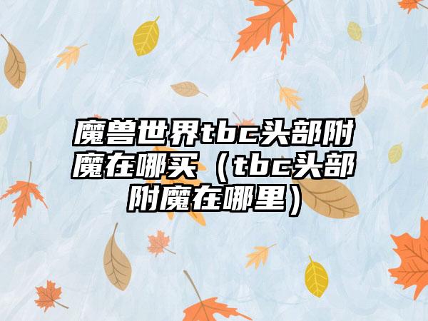 魔兽世界tbc头部附魔在哪买（tbc头部附魔在哪里）