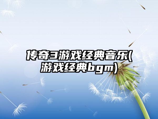 传奇3游戏经典音乐(游戏经典bgm)
