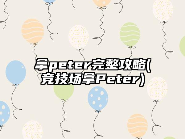 拿peter完整攻略(竞技场拿Peter)