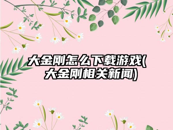 大金刚怎么下载游戏( 大金刚相关新闻)