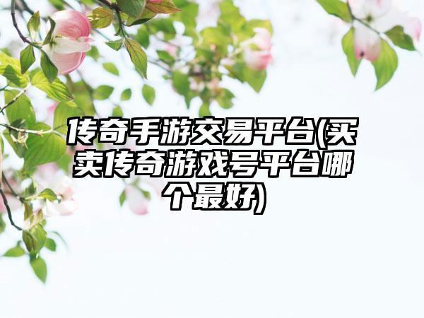传奇手游交易平台(买卖传奇游戏号平台哪个最好)