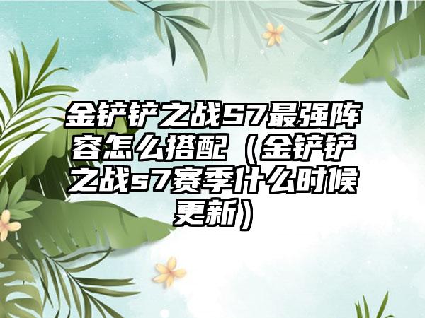 金铲铲之战S7最强阵容怎么搭配（金铲铲之战s7赛季什么时候更新）
