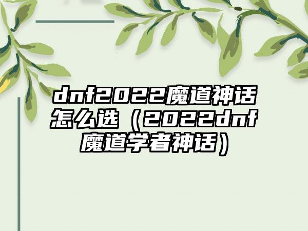 dnf2022魔道神话怎么选（2022dnf魔道学者神话）