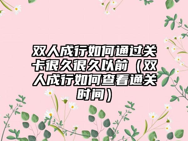 双人成行如何通过关卡很久很久以前（双人成行如何查看通关时间）