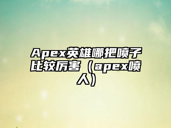 Apex英雄哪把喷子比较厉害（apex喷人）