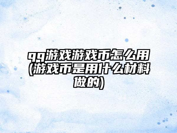 qq游戏游戏币怎么用(游戏币是用什么材料做的)