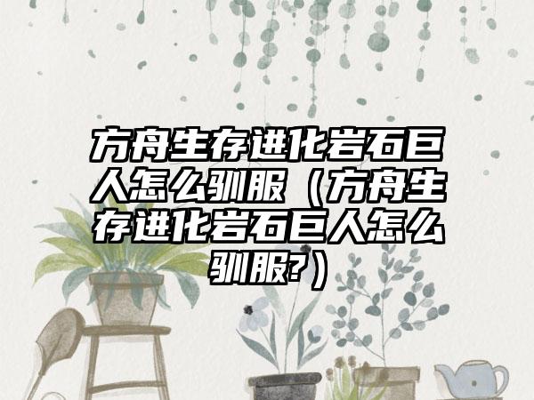 方舟生存进化岩石巨人怎么驯服（方舟生存进化岩石巨人怎么驯服?）