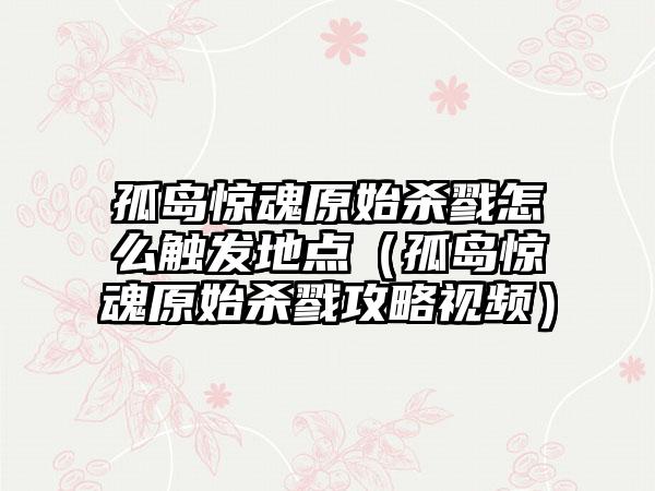 孤岛惊魂原始杀戮怎么触发地点（孤岛惊魂原始杀戮攻略视频）