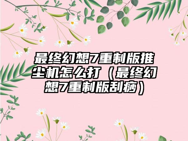 最终幻想7重制版推尘机怎么打（最终幻想7重制版刮痧）