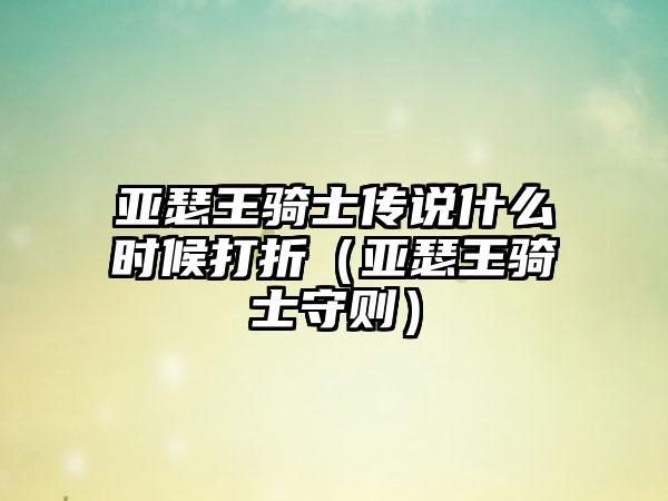 亚瑟王骑士传说什么时候打折（亚瑟王骑士守则）