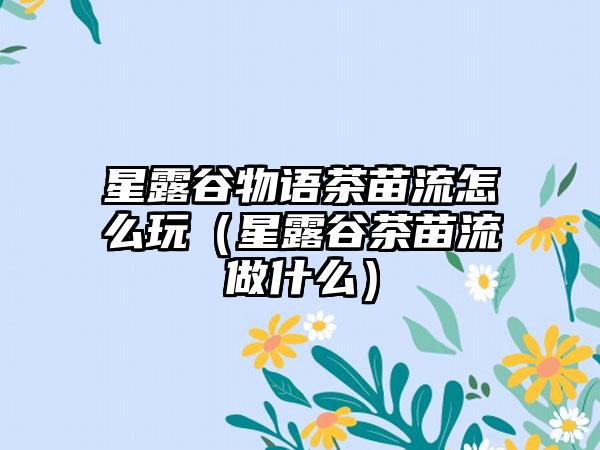 星露谷物语茶苗流怎么玩（星露谷茶苗流做什么）