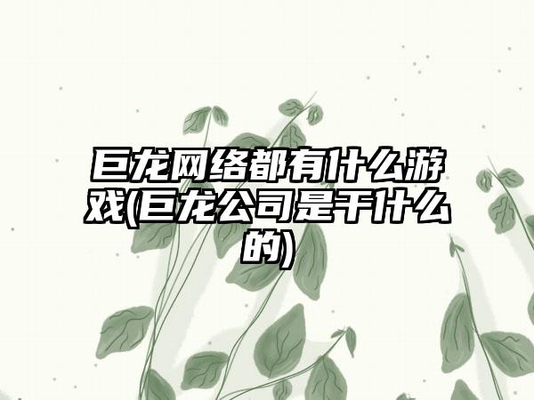 巨龙网络都有什么游戏(巨龙公司是干什么的)