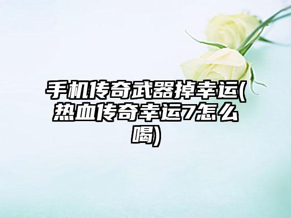手机传奇武器掉幸运(热血传奇幸运7怎么喝)