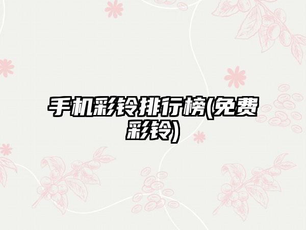 手机彩铃排行榜(免费彩铃)