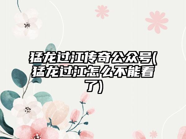 猛龙过江传奇公众号(猛龙过江怎么不能看了)