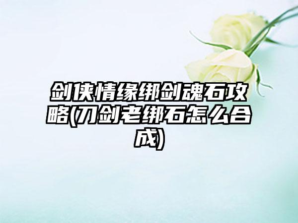 剑侠情缘绑剑魂石攻略(刀剑老绑石怎么合成)