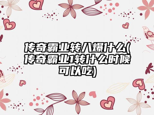 传奇霸业转八爆什么(传奇霸业1转什么时候可以吃)