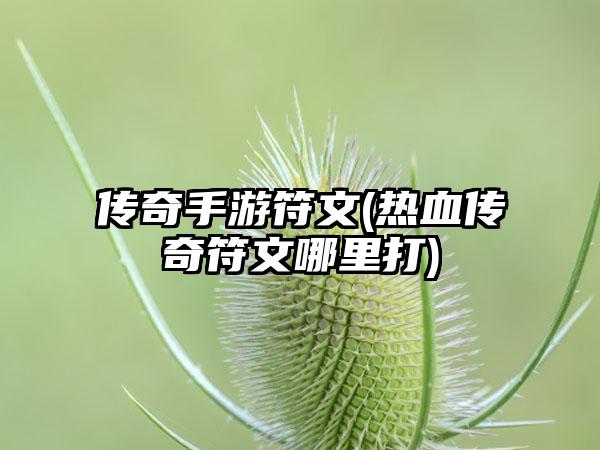 传奇手游符文(热血传奇符文哪里打)