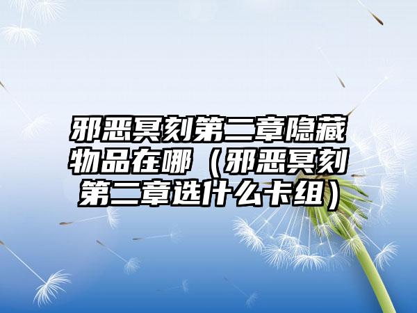 邪恶冥刻第二章隐藏物品在哪（邪恶冥刻第二章选什么卡组）