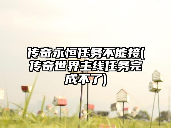 传奇永恒任务不能接(传奇世界主线任务完成不了)